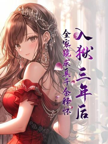 入狱三年后，全家跪求真千金释怀